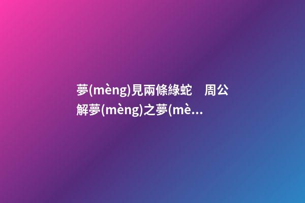 夢(mèng)見兩條綠蛇　周公解夢(mèng)之夢(mèng)到兩條綠蛇